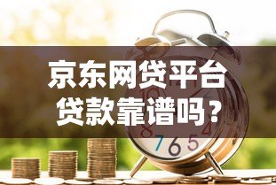 京东网贷平台贷款靠谱吗?全面解析京东金融借款服务 京东网贷平台贷款靠谱吗?全面解析京东金融借款服务