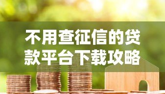 不用查征信的贷款平台下载攻略:急用钱也能快速申请 不用查征信的贷款平台下载攻略:急用钱也能快速申请