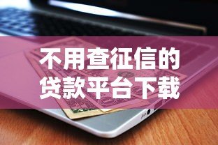 不用查征信的贷款平台下载攻略:急用钱也能快速申请 不用查征信的贷款平台下载攻略:急用钱也能快速申请