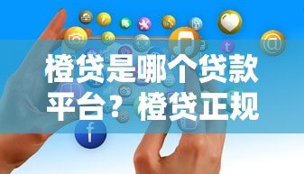 橙贷是哪个贷款平台？橙贷正规靠谱吗？一文全解析