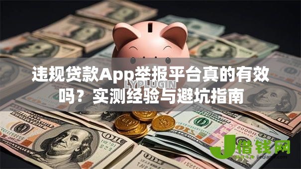 违规贷款App举报平台真的有效吗?实测经验与避坑指南 违规贷款App举报平台真的有效吗?实测经验与避坑指南