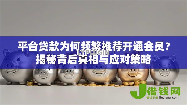 平台贷款为何频繁推荐开通会员?揭秘背后真相与应对策略 平台贷款为何频繁推荐开通会员?揭秘背后真相与应对策略