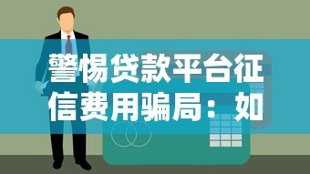 警惕贷款平台征信费用骗局:如何避免被套路? 警惕贷款平台征信费用骗局:如何避免被套路?
