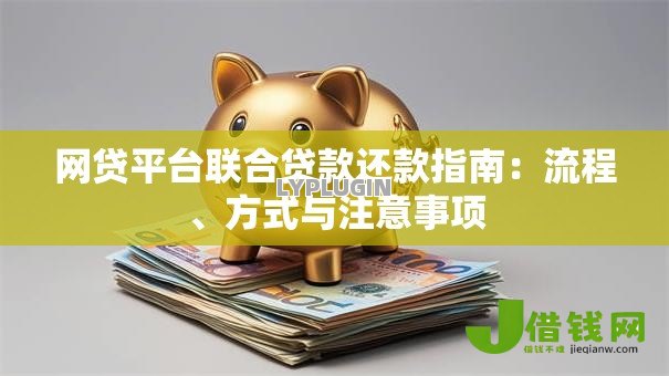 网贷平台联合贷款还款指南:流程、方式与注意事项 网贷平台联合贷款还款指南:流程、方式与注意事项