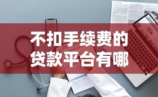 不扣手续费的贷款平台有哪些?这10个平台靠谱又省心 不扣手续费的贷款平台有哪些?这10个平台靠谱又省心