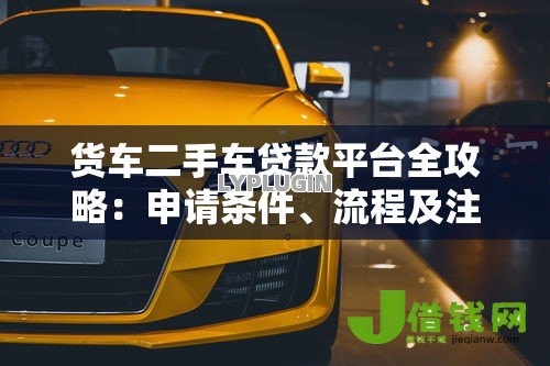 货车二手车贷款平台全攻略:申请条件、流程及注意事项 货车二手车贷款平台全攻略:申请条件、流程及注意事项