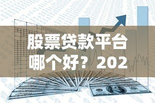 股票贷款平台哪个好?2023年安全靠谱平台推荐 股票贷款平台哪个好?2023年安全靠谱平台推荐