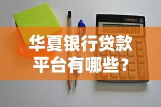 华夏银行贷款平台有哪些？最新贷款产品选择指南