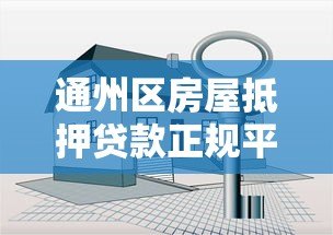 通州区房屋抵押贷款正规平台推荐及避坑指南 通州区房屋抵押贷款正规平台推荐及避坑指南