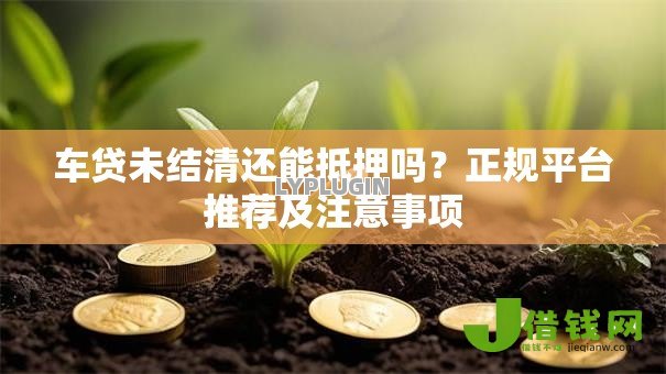 车贷未结清还能抵押吗?正规平台推荐及注意事项 车贷未结清还能抵押吗?正规平台推荐及注意事项