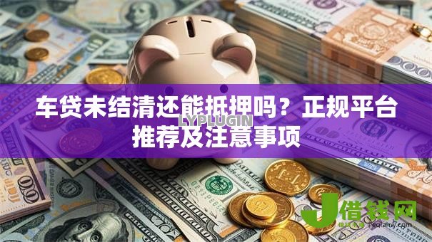 车贷未结清还能抵押吗?正规平台推荐及注意事项 车贷未结清还能抵押吗?正规平台推荐及注意事项