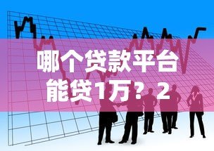 哪个贷款平台能贷1万?2023年正规小额借款渠道推荐 哪个贷款平台能贷1万?2023年正规小额借款渠道推荐