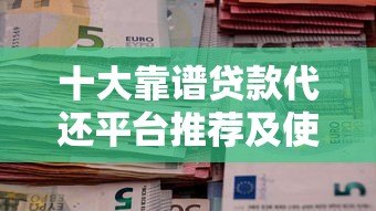 十大靠谱贷款代还平台推荐及使用注意事项