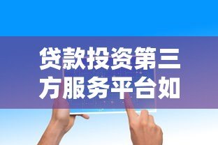 贷款投资第三方服务平台如何选?5大核心要点解析 贷款投资第三方服务平台如何选?5大核心要点解析