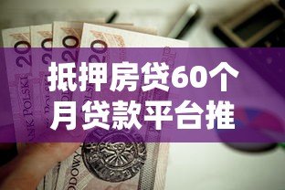 抵押房贷60个月贷款平台推荐:利率低、放款快、资质透明 抵押房贷60个月贷款平台推荐:利率低、放款快、资质透明