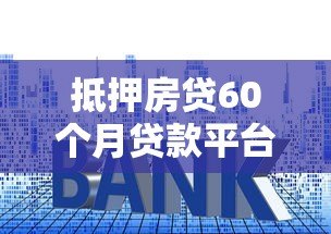 抵押房贷60个月贷款平台推荐:利率低、放款快、资质透明 抵押房贷60个月贷款平台推荐:利率低、放款快、资质透明