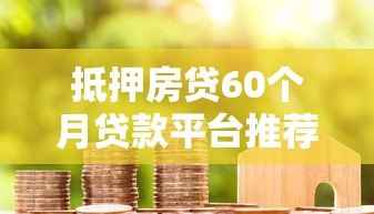抵押房贷60个月贷款平台推荐:利率低、放款快、资质透明 抵押房贷60个月贷款平台推荐:利率低、放款快、资质透明