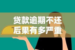 贷款逾期不还后果有多严重?这几点必须了解! 贷款逾期不还后果有多严重?这几点必须了解!