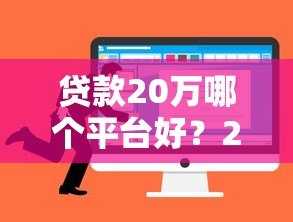 贷款20万哪个平台好？2023年最全选择指南