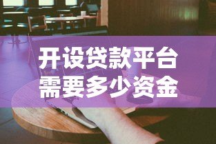 开设贷款平台需要多少资金?全面解析启动成本与运营费用 开设贷款平台需要多少资金?全面解析启动成本与运营费用