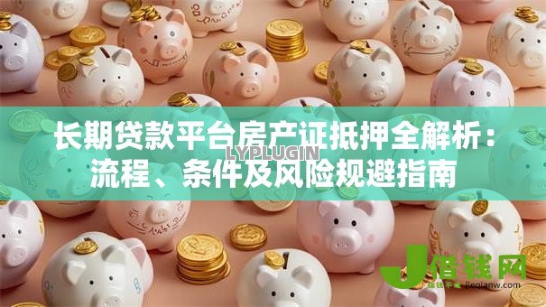 长期贷款平台房产证抵押全解析:流程、条件及风险规避指南 长期贷款平台房产证抵押全解析:流程、条件及风险规避指南