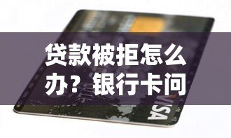 贷款被拒怎么办？银行卡问题及解决方法全解析