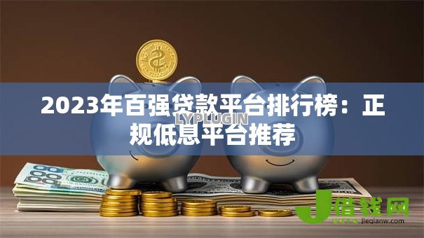 2023年百强贷款平台排行榜:正规低息平台推荐 2023年百强贷款平台排行榜:正规低息平台推荐