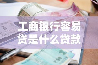 工商银行容易贷是什么贷款?申请条件、利率及流程详解 工商银行容易贷是什么贷款?申请条件、利率及流程详解
