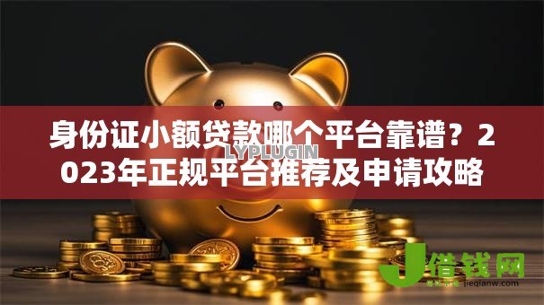 身份证小额贷款哪个平台靠谱?2023年正规平台推荐及申请攻略 身份证小额贷款哪个平台靠谱?2023年正规平台推荐及申请攻略