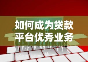如何成为贷款平台优秀业务员?实战技巧全解析 如何成为贷款平台优秀业务员?实战技巧全解析