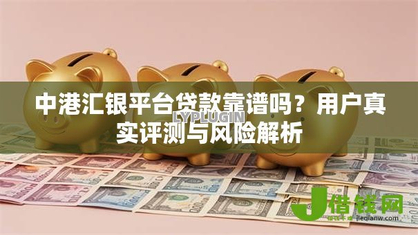 中港汇银平台贷款靠谱吗?用户真实评测与风险解析 中港汇银平台贷款靠谱吗?用户真实评测与风险解析