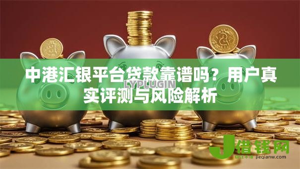 中港汇银平台贷款靠谱吗?用户真实评测与风险解析 中港汇银平台贷款靠谱吗?用户真实评测与风险解析