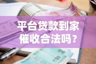 平台贷款到家催收合法吗?这些法律知识你必须知道 平台贷款到家催收合法吗?这些法律知识你必须知道