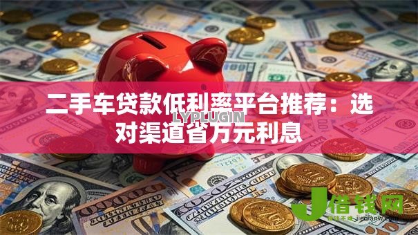 二手车贷款低利率平台推荐:选对渠道省万元利息 二手车贷款低利率平台推荐:选对渠道省万元利息
