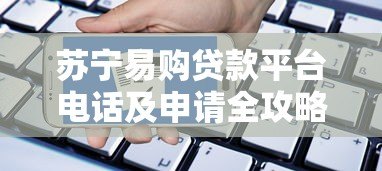 苏宁易购贷款平台电话及申请全攻略：快速获取资金联系方式
