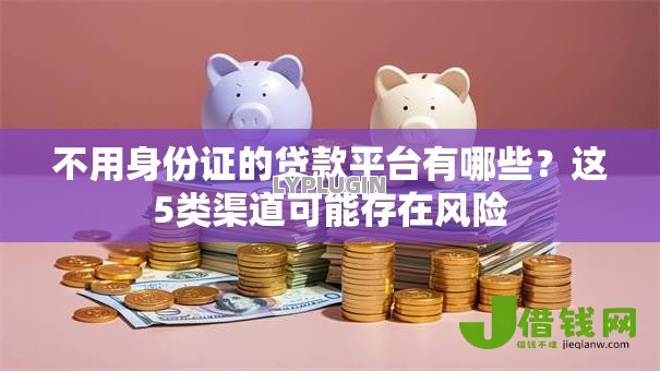 不用身份证的贷款平台有哪些？这5类渠道可能存在风险