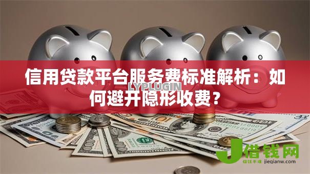 信用贷款平台服务费标准解析:如何避开隐形收费? 信用贷款平台服务费标准解析:如何避开隐形收费?