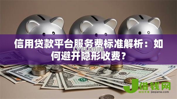 信用贷款平台服务费标准解析:如何避开隐形收费? 信用贷款平台服务费标准解析:如何避开隐形收费?