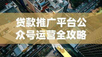 贷款推广平台公众号运营全攻略：5大核心策略解析