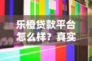 乐橙贷款平台怎么样?真实评测及用户反馈解析 乐橙贷款平台怎么样?真实评测及用户反馈解析
