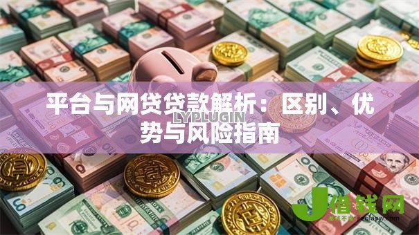 平台与网贷贷款解析:区别、优势与风险指南 平台与网贷贷款解析:区别、优势与风险指南