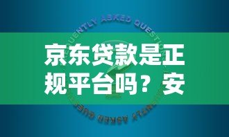 京东贷款是正规平台吗？安全使用指南+常见问题解答