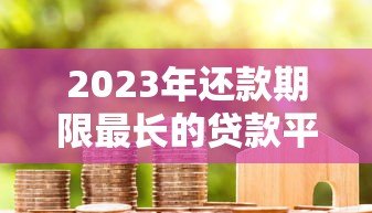 2023年还款期限最长的贷款平台推荐及申请攻略 2023年还款期限最长的贷款平台推荐及申请攻略