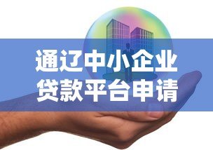 通辽中小企业贷款平台申请指南：政策解析与实操流程