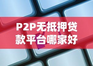 P2P无抵押贷款平台哪家好?2023年最新推荐及选择指南 P2P无抵押贷款平台哪家好?2023年最新推荐及选择指南