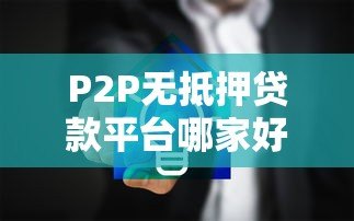 P2P无抵押贷款平台哪家好?2023年最新推荐及选择指南 P2P无抵押贷款平台哪家好?2023年最新推荐及选择指南