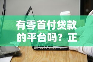 有零首付贷款的平台吗?正规渠道与申请注意事项解析 有零首付贷款的平台吗?正规渠道与申请注意事项解析