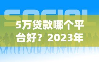 5万贷款哪个平台好？2023年权威推荐指南
