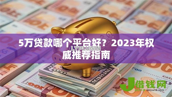 5万贷款哪个平台好？2023年权威推荐指南