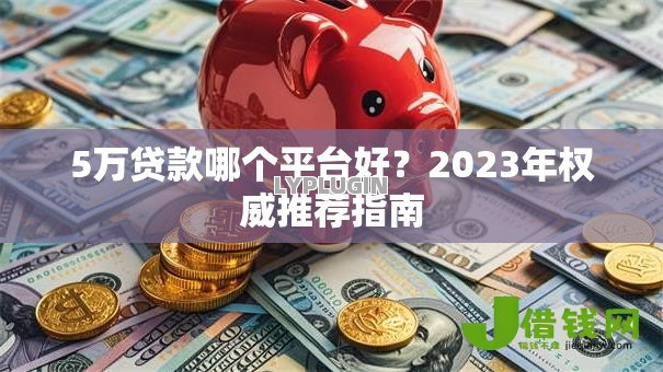 5万贷款哪个平台好？2023年权威推荐指南